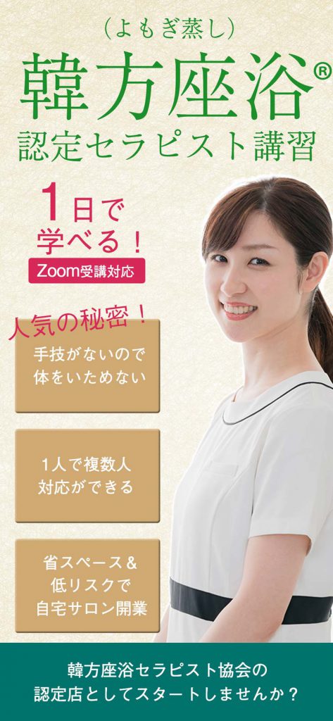 座浴(韓方よもぎ蒸し)認定セラピスト講習。1日で学べる。Zoom受講対応。座浴(韓方よもぎ蒸し)なら、手技がないので体をいためない、一人で複数人対応ができる、省スペース&低リスクで自宅サロン開業。ライフアスタイルに合わせたあ、メリットいっぱいの自宅サロンをスタート!